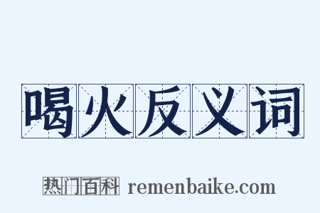 喝火反义词是什么意思的图片